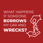 What happens if someone borrows my car and gets into a car accident?